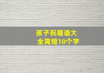 孩子祝福语大全简短10个字