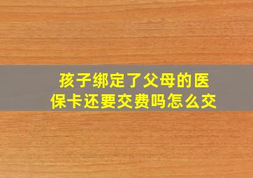 孩子绑定了父母的医保卡还要交费吗怎么交