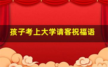 孩子考上大学请客祝福语