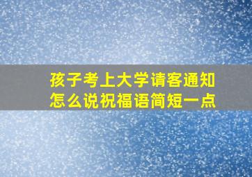 孩子考上大学请客通知怎么说祝福语简短一点