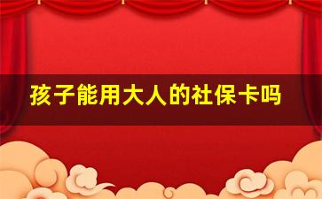 孩子能用大人的社保卡吗