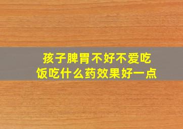 孩子脾胃不好不爱吃饭吃什么药效果好一点