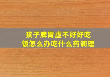 孩子脾胃虚不好好吃饭怎么办吃什么药调理