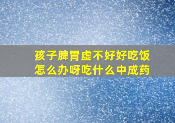 孩子脾胃虚不好好吃饭怎么办呀吃什么中成药