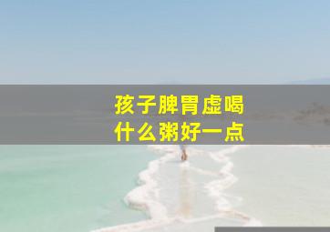 孩子脾胃虚喝什么粥好一点