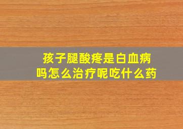 孩子腿酸疼是白血病吗怎么治疗呢吃什么药