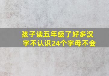 孩子读五年级了好多汉字不认识24个字母不会