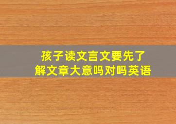 孩子读文言文要先了解文章大意吗对吗英语