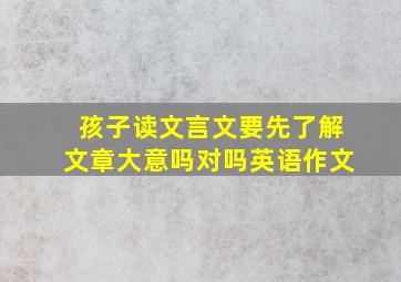 孩子读文言文要先了解文章大意吗对吗英语作文