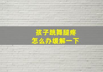 孩子跳舞腿疼怎么办缓解一下