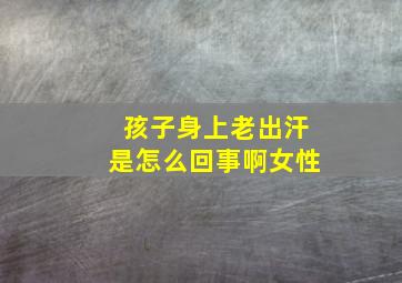 孩子身上老出汗是怎么回事啊女性