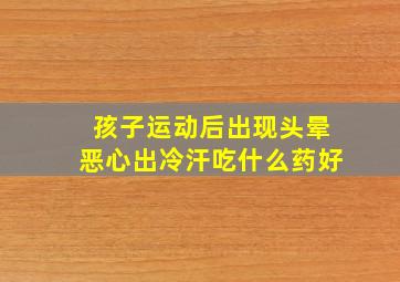 孩子运动后出现头晕恶心出冷汗吃什么药好