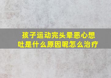 孩子运动完头晕恶心想吐是什么原因呢怎么治疗