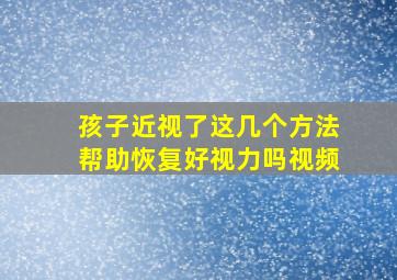 孩子近视了这几个方法帮助恢复好视力吗视频