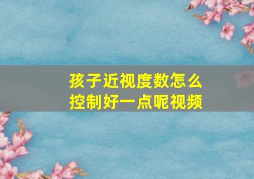 孩子近视度数怎么控制好一点呢视频