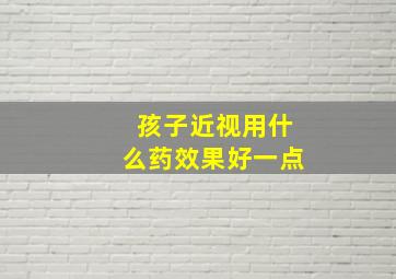 孩子近视用什么药效果好一点