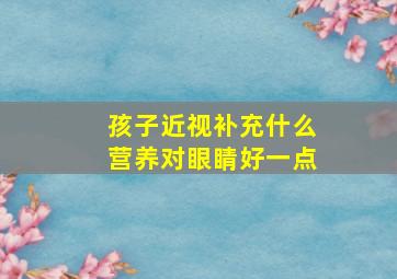 孩子近视补充什么营养对眼睛好一点