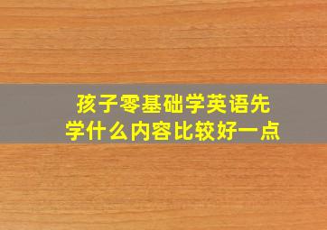 孩子零基础学英语先学什么内容比较好一点