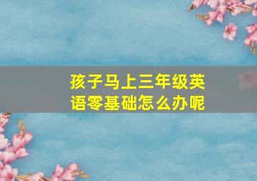 孩子马上三年级英语零基础怎么办呢