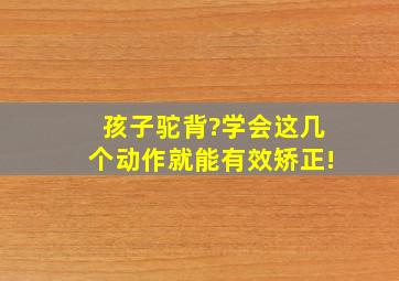 孩子驼背?学会这几个动作就能有效矫正!