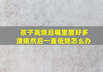 孩子高烧后嘴里面好多溃疡然后一直低烧怎么办