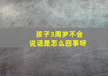 孩子3周岁不会说话是怎么回事呀