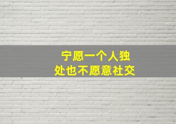 宁愿一个人独处也不愿意社交