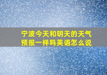 宁波今天和明天的天气预报一样吗英语怎么说