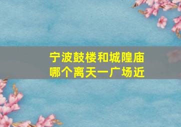 宁波鼓楼和城隍庙哪个离天一广场近