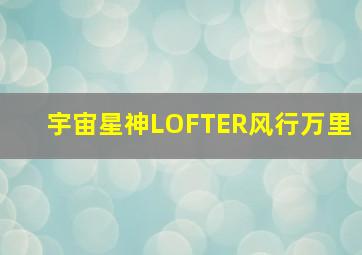 宇宙星神LOFTER风行万里