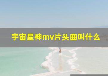 宇宙星神mv片头曲叫什么