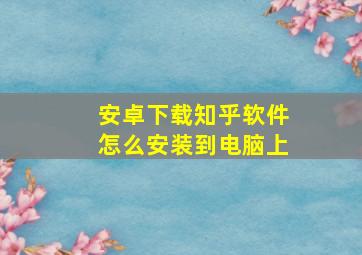 安卓下载知乎软件怎么安装到电脑上