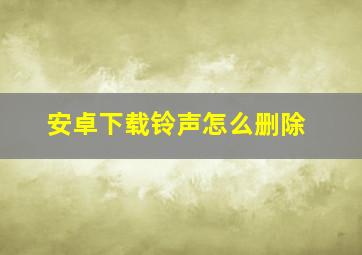 安卓下载铃声怎么删除