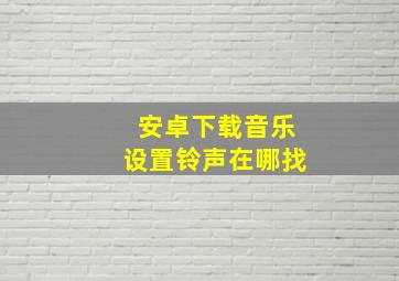 安卓下载音乐设置铃声在哪找