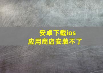 安卓下载ios应用商店安装不了