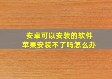 安卓可以安装的软件苹果安装不了吗怎么办