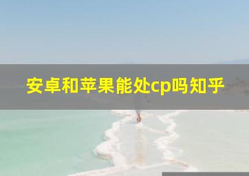 安卓和苹果能处cp吗知乎