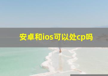 安卓和ios可以处cp吗