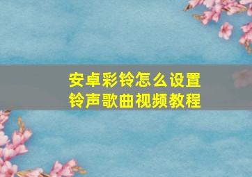 安卓彩铃怎么设置铃声歌曲视频教程