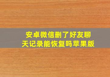 安卓微信删了好友聊天记录能恢复吗苹果版