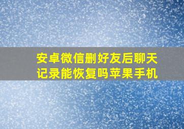 安卓微信删好友后聊天记录能恢复吗苹果手机