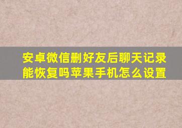 安卓微信删好友后聊天记录能恢复吗苹果手机怎么设置