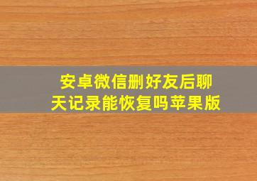 安卓微信删好友后聊天记录能恢复吗苹果版