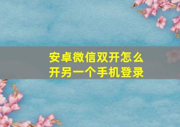 安卓微信双开怎么开另一个手机登录