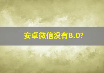 安卓微信没有8.0?