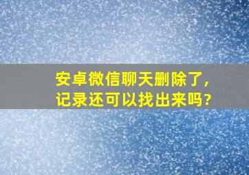 安卓微信聊天删除了,记录还可以找出来吗?