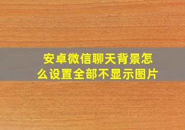 安卓微信聊天背景怎么设置全部不显示图片