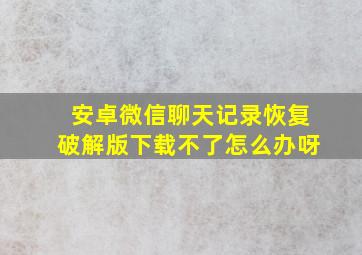 安卓微信聊天记录恢复破解版下载不了怎么办呀