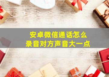 安卓微信通话怎么录音对方声音大一点