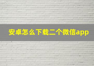 安卓怎么下载二个微信app